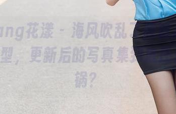 HuaYang花漾 - 海风吹乱了唐婉儿Lucky的发型，更新后的写真集到底还是谁的锅？
